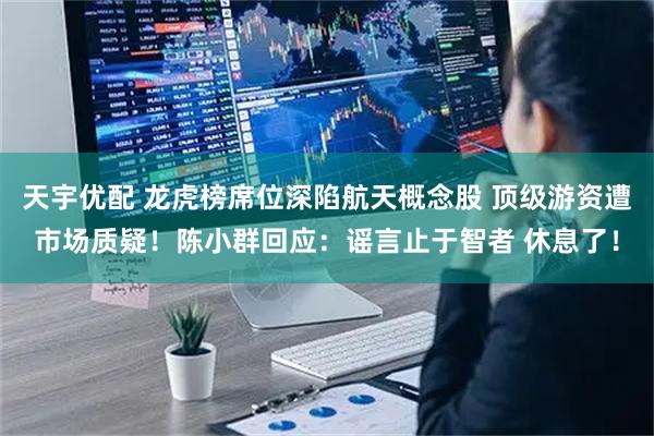 天宇优配 龙虎榜席位深陷航天概念股 顶级游资遭市场质疑！陈小群回应：谣言止于智者 休息了！