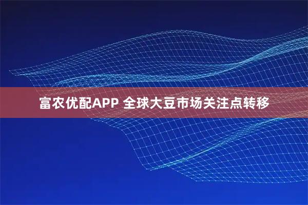 富农优配APP 全球大豆市场关注点转移