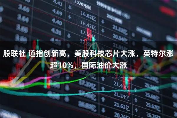 股联社 道指创新高，美股科技芯片大涨，英特尔涨超10%，国际油价大涨