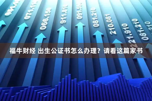 福牛财经 出生公证书怎么办理？请看这篇家书