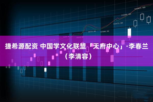 捷希源配资 中国学文化联盟「天府中心」·李春兰（李清容）