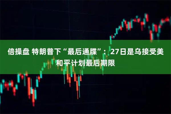 倍操盘 特朗普下“最后通牒”：27日是乌接受美和平计划最后期限
