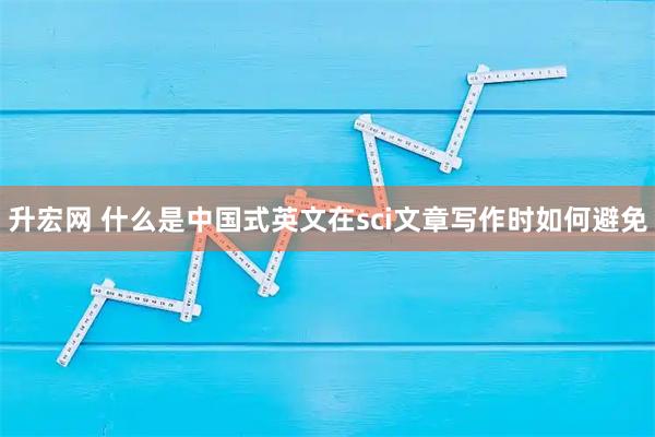 升宏网 什么是中国式英文在sci文章写作时如何避免