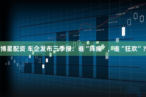 博星配资 车企发布三季报：谁“阵痛”，谁“狂欢”？