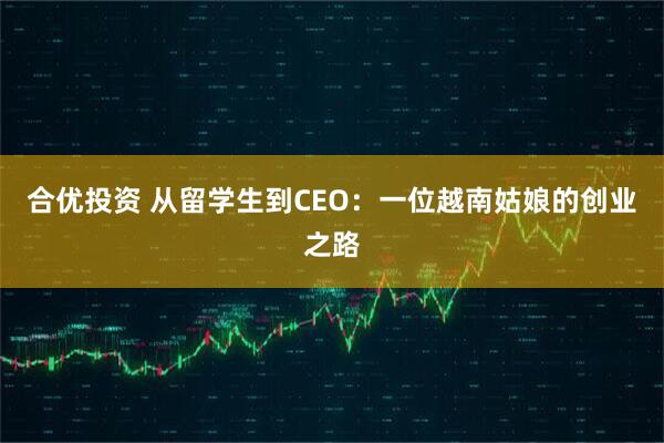 合优投资 从留学生到CEO：一位越南姑娘的创业之路