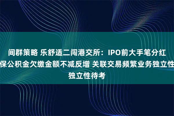 间群策略 乐舒适二闯港交所：IPO前大手笔分红、社保公积金欠缴金额不减反增 关联交易频繁业务独立性待考